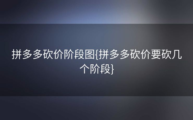 拼多多砍价阶段图{拼多多砍价要砍几个阶段}