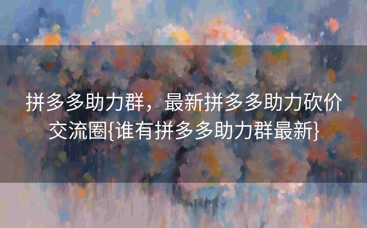 拼多多助力群，最新拼多多助力砍价交流圈{谁有拼多多助力群最新}