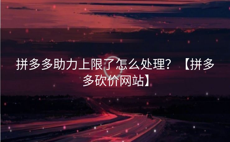 拼多多助力上限了怎么处理？【拼多多砍价网站】