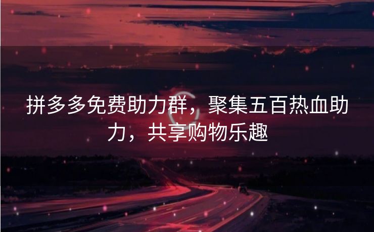 拼多多免费助力群，聚集五百热血助力，共享购物乐趣