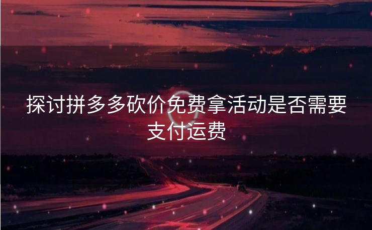 探讨拼多多砍价免费拿活动是否需要支付运费