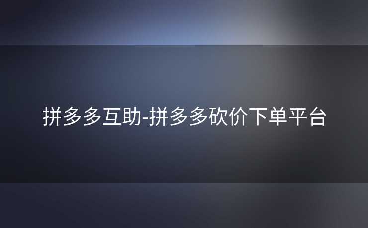 拼多多互助-拼多多砍价下单平台
