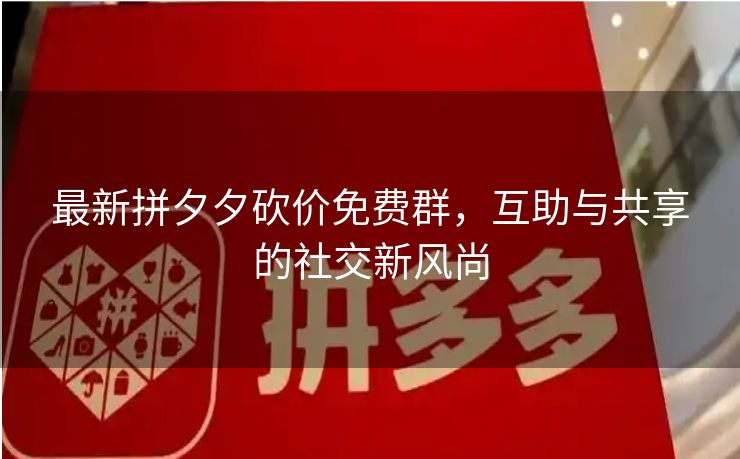 最新拼夕夕砍价免费群，互助与共享的社交新风尚