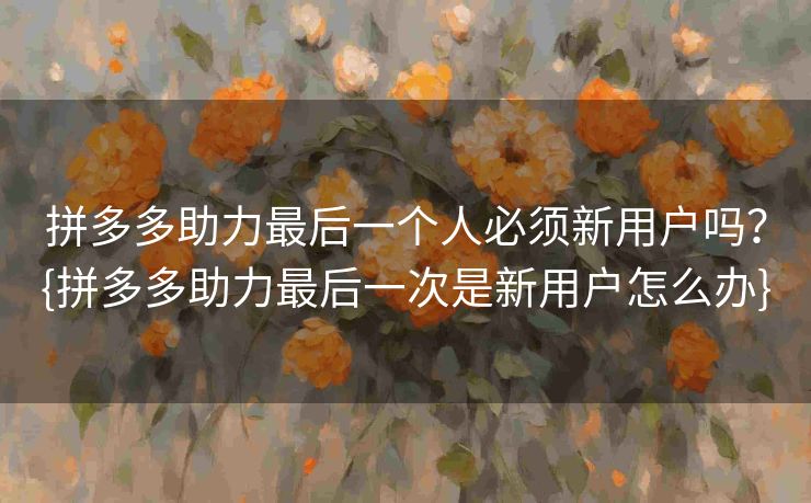 拼多多助力最后一个人必须新用户吗？{拼多多助力最后一次是新用户怎么办}