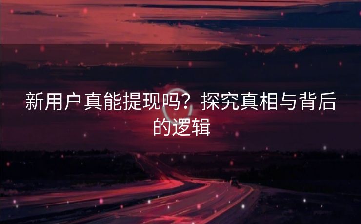 新用户真能提现吗？探究真相与背后的逻辑