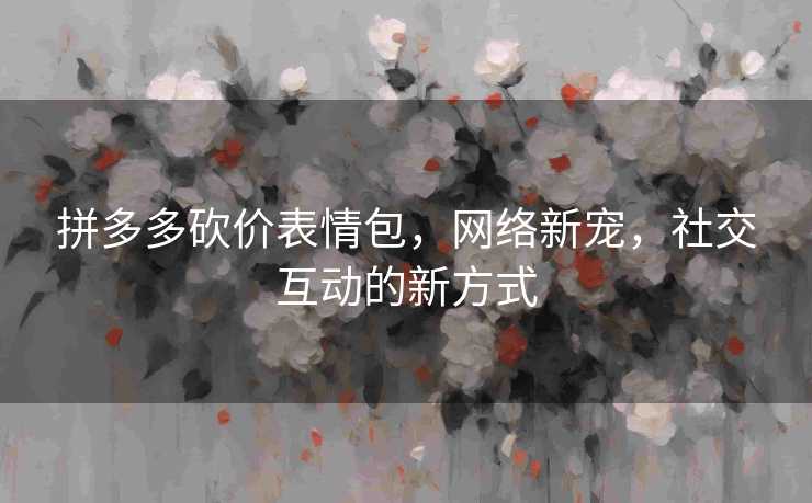 拼多多砍价表情包，网络新宠，社交互动的新方式