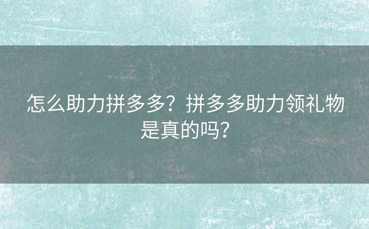 怎么助力拼多多？拼多多助力领礼物是真的吗？