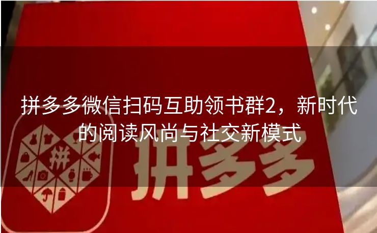 拼多多微信扫码互助领书群2，新时代的阅读风尚与社交新模式