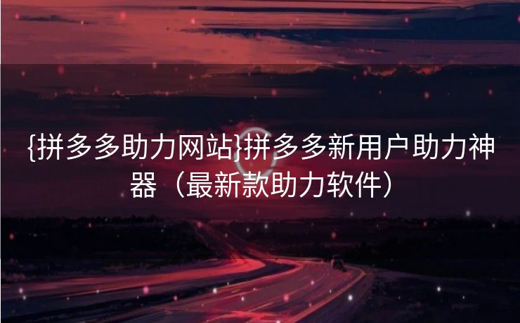 {拼多多助力网站}拼多多新用户助力神器（最新款助力软件）