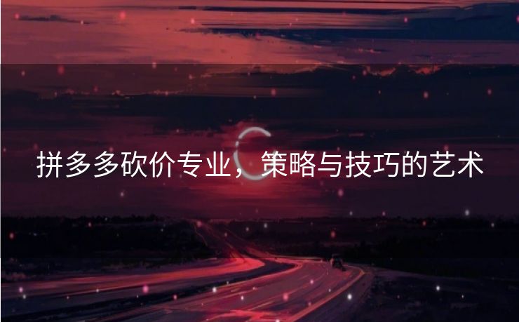 拼多多砍价专业，策略与技巧的艺术