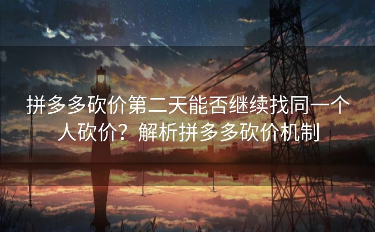 拼多多砍价第二天能否继续找同一个人砍价？解析拼多多砍价机制