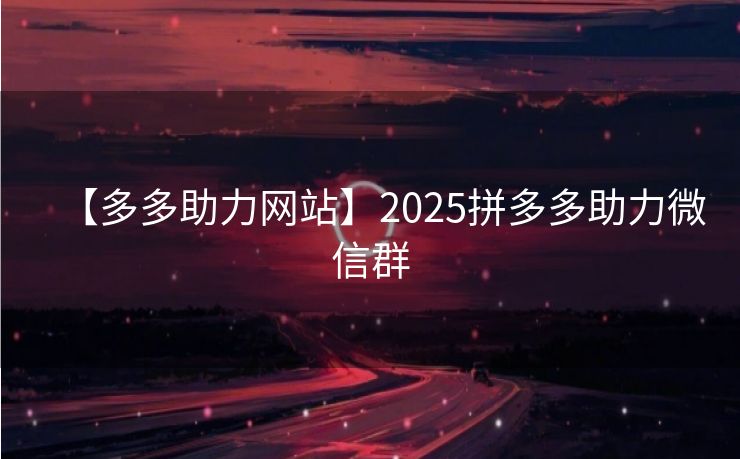 【多多助力网站】2025拼多多助力微信群