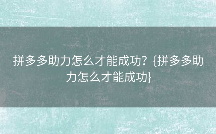 拼多多助力怎么才能成功？{拼多多助力怎么才能成功}