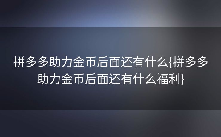 拼多多助力金币后面还有什么{拼多多助力金币后面还有什么福利}