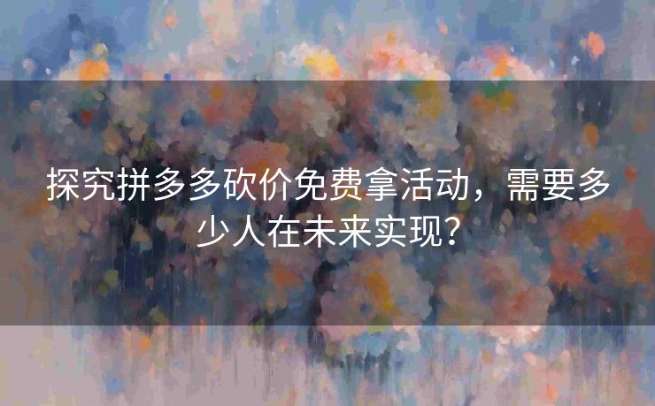 探究拼多多砍价免费拿活动，需要多少人在未来实现？