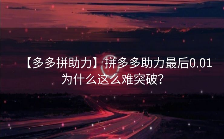 【多多拼助力】拼多多助力最后0.01为什么这么难突破？