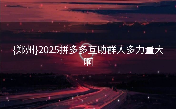 {郑州}2025拼多多互助群人多力量大啊