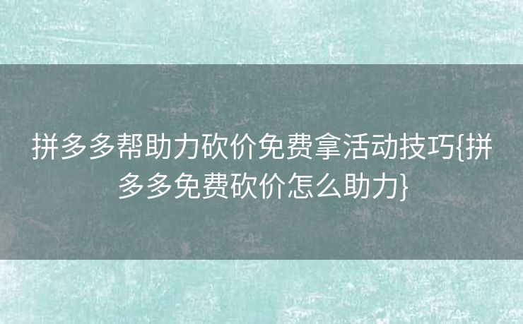 拼多多帮助力砍价免费拿活动技巧{拼多多免费砍价怎么助力}