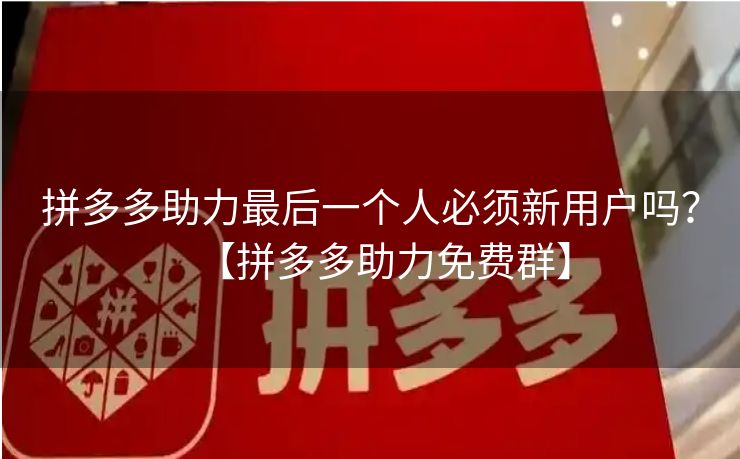 拼多多助力最后一个人必须新用户吗？【拼多多助力免费群】