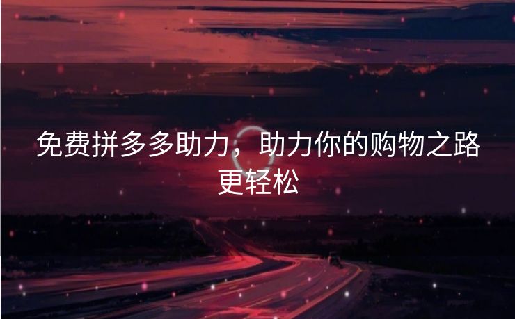 免费拼多多助力，助力你的购物之路更轻松