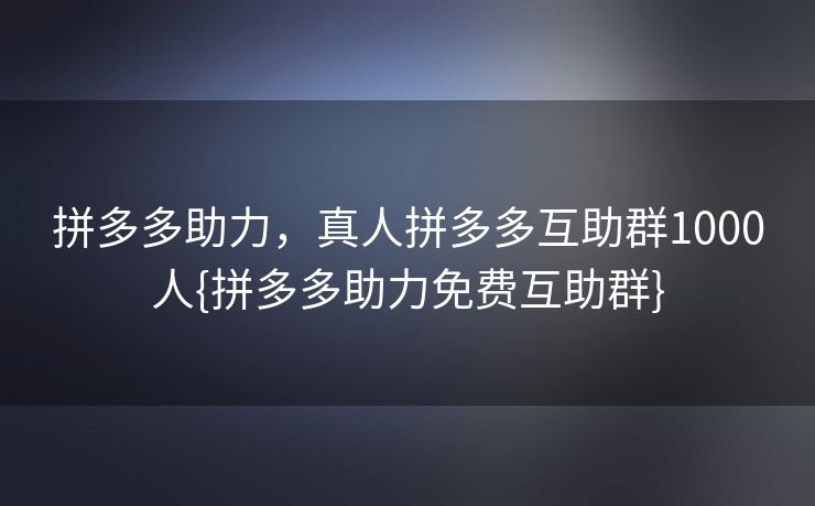 拼多多助力，真人拼多多互助群1000人{拼多多助力免费互助群}