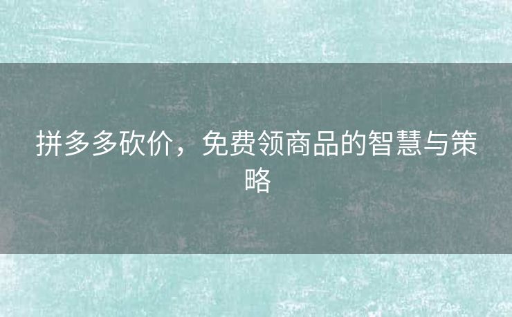 拼多多砍价，免费领商品的智慧与策略