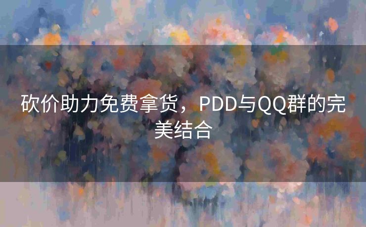 砍价助力免费拿货，PDD与QQ群的完美结合