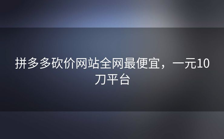拼多多砍价网站全网最便宜，一元10刀平台
