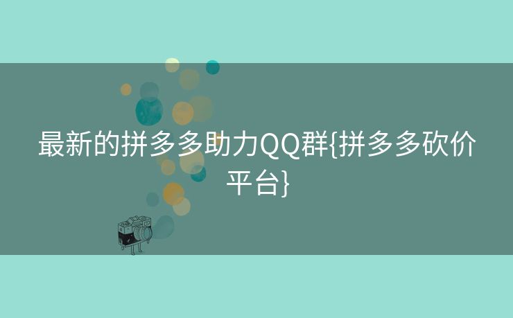 最新的拼多多助力QQ群{拼多多砍价平台}