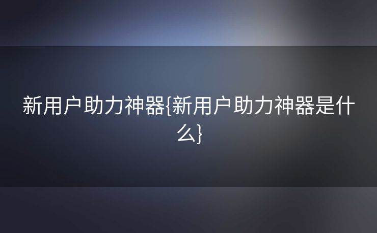 新用户助力神器{新用户助力神器是什么}