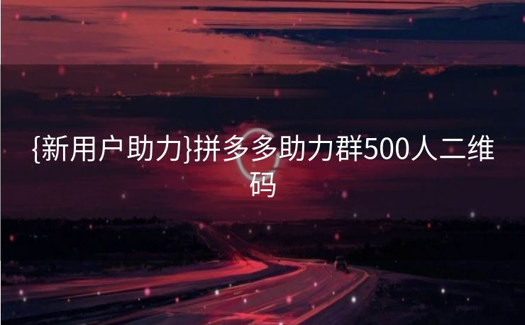 {新用户助力}拼多多助力群500人二维码