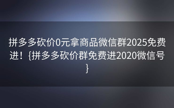 拼多多砍价0元拿商品微信群2025免费进！{拼多多砍价群免费进2020微信号}