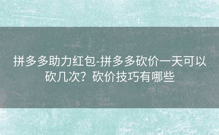 拼多多助力红包-拼多多砍价一天可以砍几次？砍价技巧有哪些