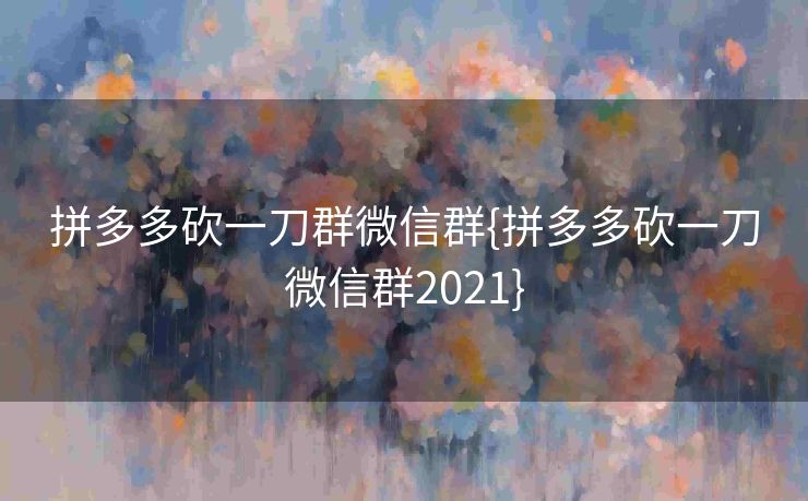 拼多多砍一刀群微信群{拼多多砍一刀微信群2021}