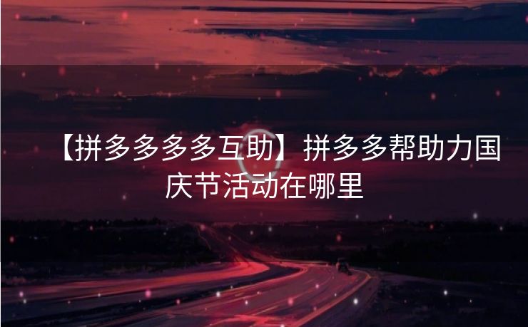 【拼多多多多互助】拼多多帮助力国庆节活动在哪里