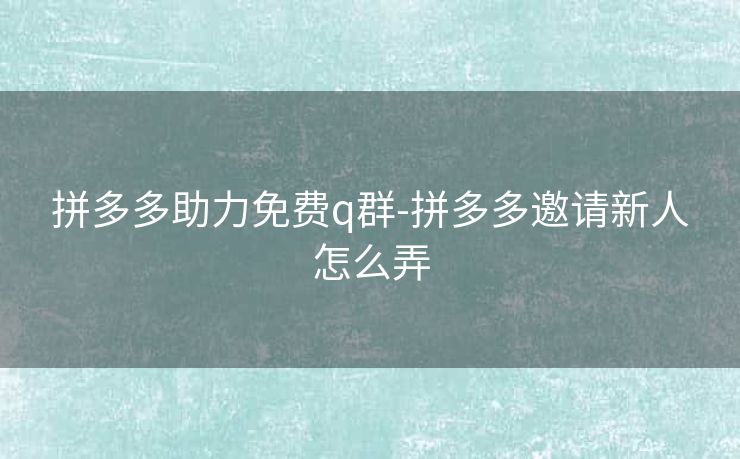 拼多多助力免费q群-拼多多邀请新人怎么弄