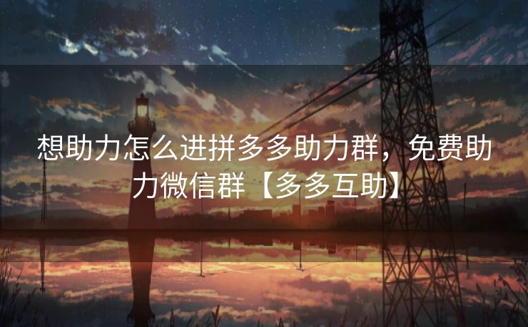 想助力怎么进拼多多助力群，免费助力微信群【多多互助】
