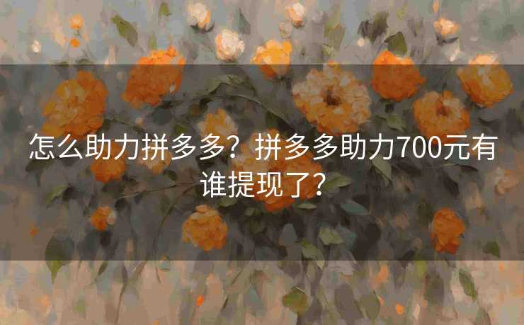 怎么助力拼多多？拼多多助力700元有谁提现了？