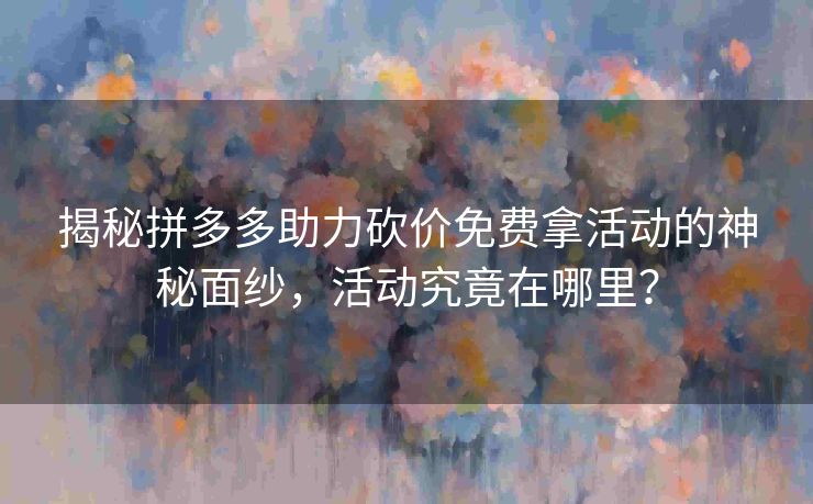 揭秘拼多多助力砍价免费拿活动的神秘面纱，活动究竟在哪里？