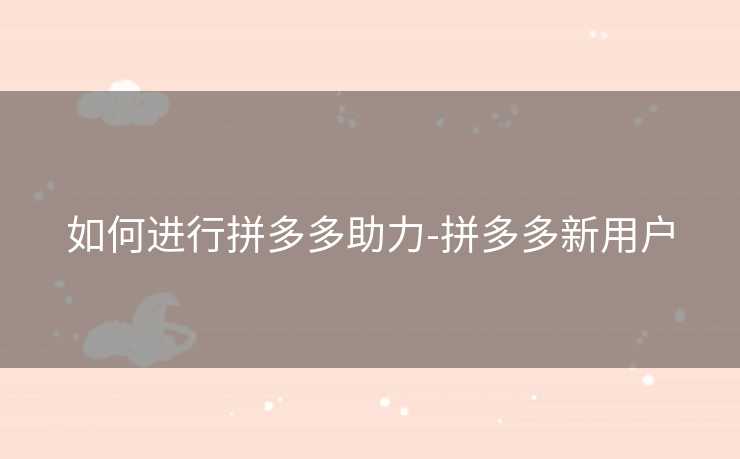 如何进行拼多多助力-拼多多新用户