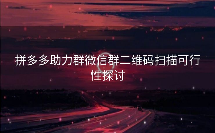 拼多多助力群微信群二维码扫描可行性探讨