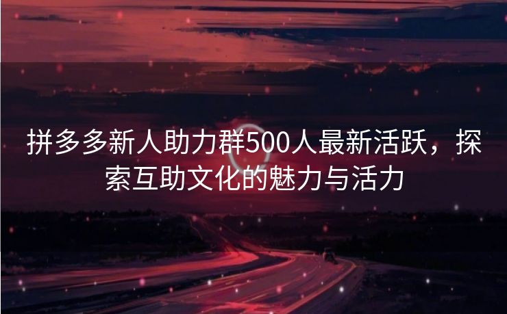 拼多多新人助力群500人最新活跃，探索互助文化的魅力与活力