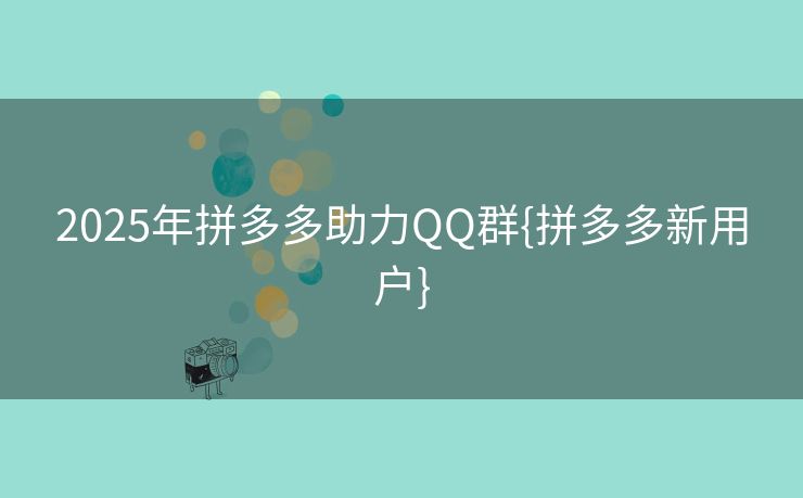 2025年拼多多助力QQ群{拼多多新用户}