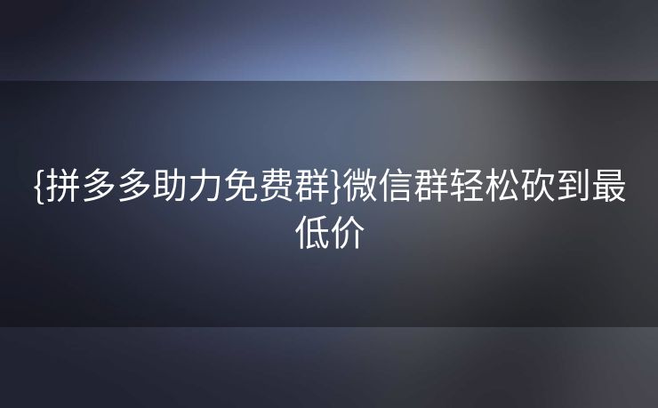 {拼多多助力免费群}微信群轻松砍到最低价