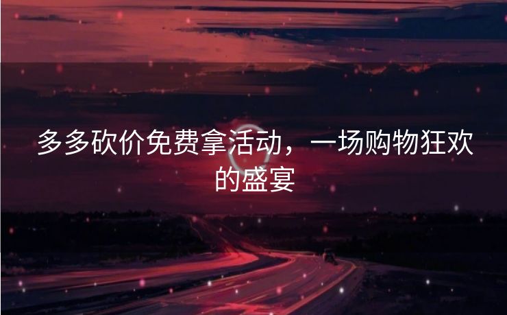多多砍价免费拿活动，一场购物狂欢的盛宴