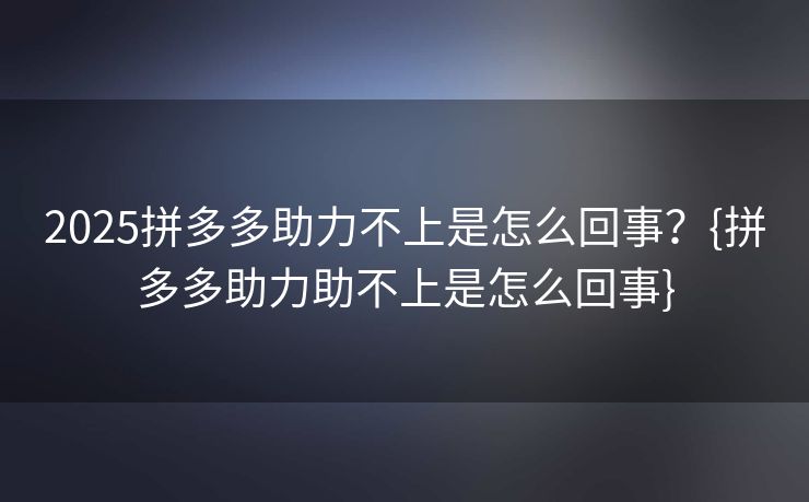 2025拼多多助力不上是怎么回事？{拼多多助力助不上是怎么回事}