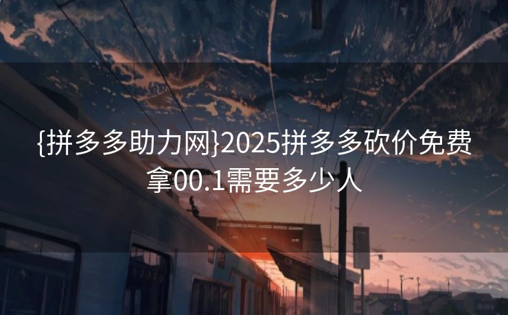 {拼多多助力网}2025拼多多砍价免费拿00.1需要多少人