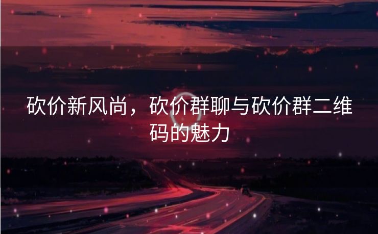 砍价新风尚，砍价群聊与砍价群二维码的魅力