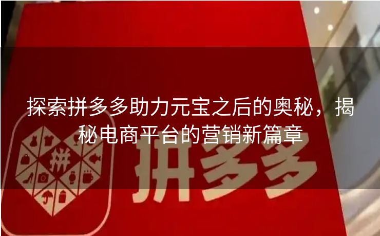 探索拼多多助力元宝之后的奥秘，揭秘电商平台的营销新篇章