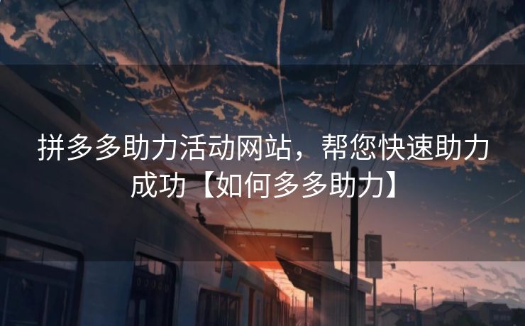 拼多多助力活动网站，帮您快速助力成功【如何多多助力】
